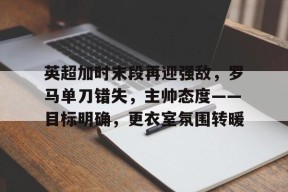 开云平台-英超加时末段再迎强敌，罗马单刀错失，主帅态度——目标明确，更衣室氛围转暖的简单介绍